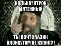 колько! отрок мятежный ты почто уазик олонхутам не купил?!