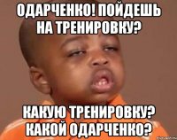 одарченко! пойдешь на тренировку? какую тренировку? какой одарченко?