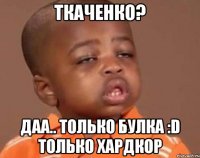 ткаченко? даа.. только булка :d только хардкор