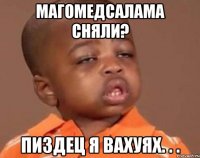 магомедсалама сняли? пиздец я вахуях. . .