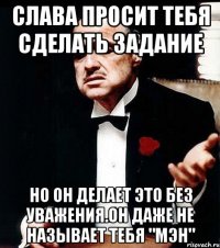 слава просит тебя сделать задание но он делает это без уважения.он даже не называет тебя "мэн"