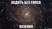 ходить без гипса охуенно