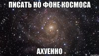 писать но фоне космоса ахуенно