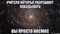 учителя которые разрешают опаздывать вы просто космос