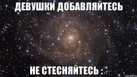 девушки добавляйтесь не стесняйтесь : *