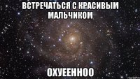 встречаться с красивым мальчиком охуеенноо