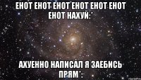 енот енот енот енот енот енот енот нахуй:* ахуенно написал я заебись прям*: