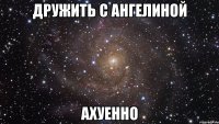 дружить с ангелиной ахуенно