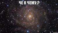 че к чему:? 