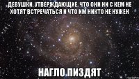 девушки, утверждающие, что они ни с кем не хотят встречаться и что им никто не нужен нагло пиздят