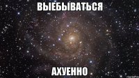 выебываться ахуенно