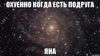 охуенно когда есть подруга яна