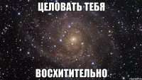 целовать тебя восхитительно