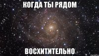 когда ты рядом восхитительно