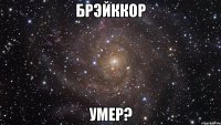 брэйккор умер?