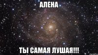 алена ты самая лушая!!!