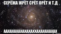 серёжа жрёт срёт орёт и т.д аахахахахахахаххахахахахах