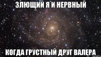 злющий я и нервный когда грустный друг валера