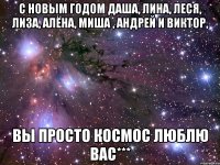 с новым годом даша, лина, леся, лиза, алёна, миша , андрей и виктор, вы просто космос люблю вас***