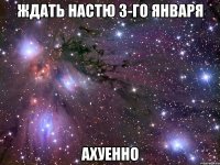 ждать настю 3-го января ахуенно