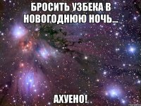 бросить узбека в новогоднюю ночь... ахуено!