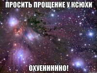 просить прощение у ксюхи охуеннннно!