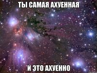 ты самая ахуенная и это ахуенно