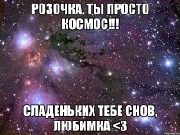 розочка, ты просто космос!!! сладеньких тебе снов, любимка <3