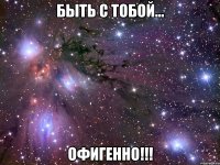 быть с тобой... офигенно!!!