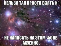 нельзя так просто взять и не написать на этом фоне ахуенно