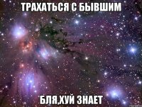 трахаться с бывшим бля,хуй знает