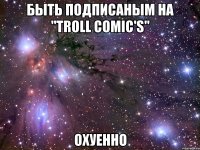 быть подписаным на "troll comic's" охуенно