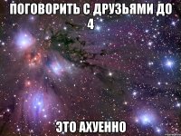 поговорить с друзьями до 4 это ахуенно