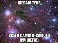 желаю тебе всего самого-самого лучшего!)