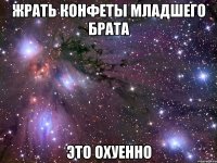 жрать конфеты младшего брата это охуенно