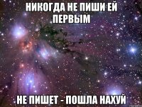 никогда не пиши ей первым не пишет - пошла нахуй