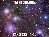 ты не знаешь, как я скучаю...