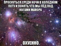 проснуться среди ночи в холодном поту и понять,что мы лёд под ногами майора охуенно