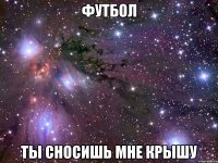 футбол ты сносишь мне крышу