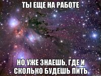 ты еще на работе но уже знаешь, где и сколько будешь пить