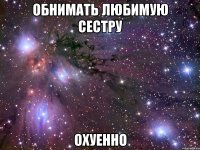 обнимать любимую сестру охуенно