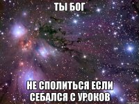 ты бог не сполиться если себался с уроков