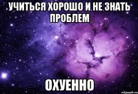 учиться хорошо и не знать проблем охуенно