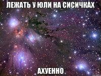 лежать у юли на сисичках ахуенно