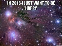 in 2013 i just want to be happy 