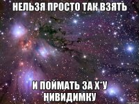 нельзя просто так взять и поймать за х*у нивидимку