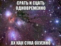 срать и сцать одновременно ох как сука охуенно