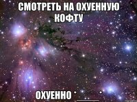 смотреть на охуенную кофту охуенно *____*