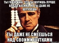 ты говоришь, что ты шутишь лучше влада васина, но ты даже не шуткуешь ты даже не смеешься над своими шутками