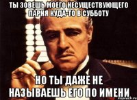 ты зовешь моего несуществующего парня куда-то в субботу но ты даже не называешь его по имени